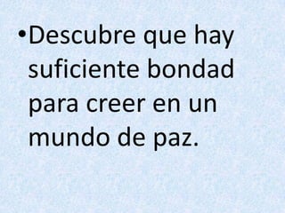 Descubre que hay suficiente bondadpara creer en un mundo de paz.