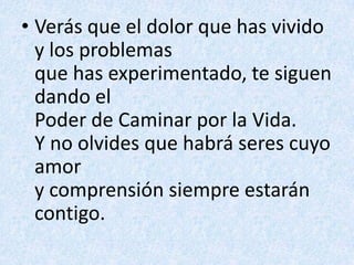 Verás que el dolor que has vivido y los problemasque has experimentado, te siguen dando elPoder de Caminar por la Vida.Y no olvides que habrá seres cuyo amory comprensión siempre estarán contigo.