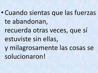 Cuando sientas que las fuerzas te abandonan,recuerda otras veces, que sí estuviste sin ellas,y milagrosamente las cosas se solucionaron!