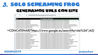 #SEOPLUS19 @mjcachon
SOLO Screaming FROG3.
=CONCATENAR("https://www.google.es/search?q=site%3A";A2)
Generamos urls con site
 