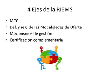 4 Ejes de la RIEMS
• MCC
• Def. y reg. de las Modalidades de Oferta
• Mecanismos de gestión
• Certificación complementaria
 