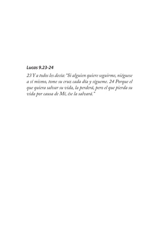 Lucas 9.23-24
23 Y a todos les decía:“Si alguien quiere seguirme, niéguese
a sí mismo, tome su cruz cada día y sígueme. 24 Porque el
que quiera salvar su vida, la perderá, pero el que pierda su
vida por causa de Mí, ése la salvará.”
 