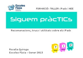 FORMACIÓ- TALLER: iPads i NEE




Siguem pràcTICs
 Recomanacions, trucs i utilitats sobre els iPads




Rosalia Quiroga
Escoles Fàsia - Gener 2013
 