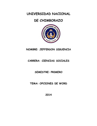 UNIVERSIDAD NACIONAL
DE CHIMBORAZO
NOMBRE: JEFFERSON SIGUENCIA
CARRERA: CIENCIAS SOCIALES
SEMESTRE: PRIMERO
TEMA: OPCIONES DE WORD
2014
 