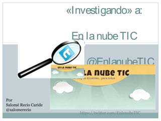 «Investigando» a:
En la nube TIC
@EnlanubeTIC

Por
Salomé Recio Caride
@salomerecio

https://twitter.com/EnlanubeTIC

 