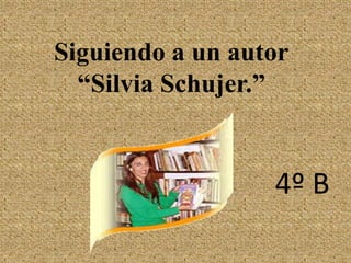 Siguiendo a un autor“Silvia Schujer.” 4º B 