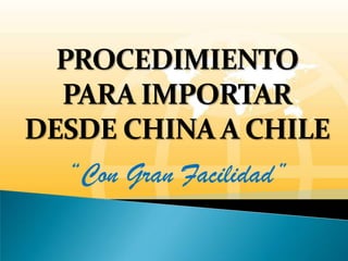 PROCEDIMIENTO
PARA IMPORTAR
DESDE CHINA A CHILE
“Con Gran Facilidad”

 