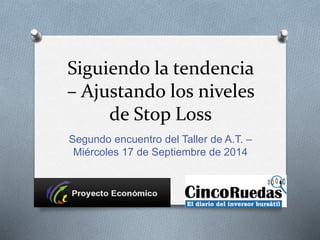 Siguiendo la tendencia 
– Ajustando los niveles 
de Stop Loss 
Segundo encuentro del Taller de A.T. – 
Miércoles 17 de Septiembre de 2014 
 