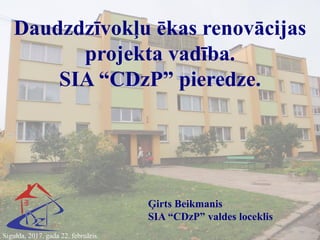 Sigulda, 2017. gada 22. februāris.
Daudzdzīvokļu ēkas renovācijas
projekta vadība.
SIA “CDzP” pieredze.
Ģirts Beikmanis
SIA “CDzP” valdes loceklis
 