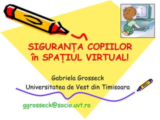 SIGURAN ŢA COPIILOR în SPAŢIUL VIRTUAL ! Gabriela Grosseck Universitatea de Vest din Timisoara [email_address]   