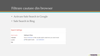 Filtrare cautare din browser 
• Activare Safe Search in Google 
• Safe Search in Bing 
 