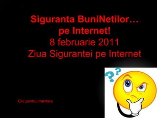 Siguranta BuniNetilor… pe Internet! 8 februarie 2011 Ziua Sigurantei pe Internet Clic pentru inaintare 