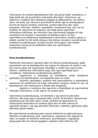 108



    informative në kushtet bashkëkohore fitoi një pamje tjetër kualitative, e
    fjala është për që grumbullimi sistematik dhe legal i shënimeve, pa
    aplikimin e mjeteve dhe metodave jolegale të palejueshme. Siç është e
    cekur më lartë, kjo mënyrë e grumbullimit bëhet nga të ashtuquajturit
    burime të hapura (analiza, intervista, analiza televizive dhe radio-
    programe, interneti, anketim i popullatës, kuestionarë etj), çka nuk ka
    karakter të veprimeve të ndaluara. Kjo degë quhet veprimtari
    informative-njoftuese, për ndryshim nga veprimtaritë jolegale të cilat
    rezultojnë me kryerjen e spiunazhit he delikteve tjera. Ky lloj i
    veprimtarive të shërbimeve bashkëkohore informative rrezikon zigurin e
    shtetit, kundër të cilit është drejtuar dhe kërkon nevojën e kundërvënies
    (shërbimi kundërzbulues) në baza shumë më të gjera. Dhe kështu
    imponohet nevoja që të njoftohemi edhe me veprimtarinë
    kundërzbuluese.



    Puna kundërzbuluese

    Shërbimet informative veprojnë edhe në mënyrë kundërzbuluese, qoftë
    pavarësisht ose në bashkëpunim me organe të caktuara në vendin e vet.
    Ato marrin pjesë ose organizojnë mbrojtjen e vendit nga veprimi dhe
    ndikimi i shërbimeve informative tuaja, dhe nga organizatat tjera
    armiqësore. Veprimtaria kundërzbuluese përfshin:
•              organizimin e mbrojtjes së fshehtësive vitale shtetërore
    (partiake) me bashkëveprim me subjektet tjera në vend;
•              zbulimin, përcjelljen, studimin dhe pamundësimin e aktiviteteve
    subversive të shërbimeve të huaja informative drejtuar shtetit të vet, në
    bashkëpunim më institucionet e shtetit dhe shoqërisë;
•              studimin e kushteve dhe sigurimin e fshehtësisë së veprimtarisë
    vetanake informative, e cila vepron në vendet tjera.

    Veprimtaria kundërzbuluese, në themelet e saj duhet të jetë edhe
    ofensive, dhe duke pasur parasysh këtë, kryhet në territorin nacional ose
    jashtënacional. Në këtë rastin e dytë, tentohet të depërtohet në
    institucionet informative të vendeve tjera dhe në këtë mënyrë të
    sigurohet territori i vet nga aktiviteti informativ i jashtëm, gjithashtu edhe
    aktiviteti jashtë shtetit..

    Me veprimtarinë kundërzbuluese merren shërbimet kundërzubuluese,
    Shërbimi kundërzbulues janë- veprimtaria, organizimi dhe organet të
    cilët, në kuadër të shërbimit informativ, grumbullojnë, rregullojnë,
    përpunojnë dhe në mënyrë gjegjëse i përdorin këto shënime mbi
 