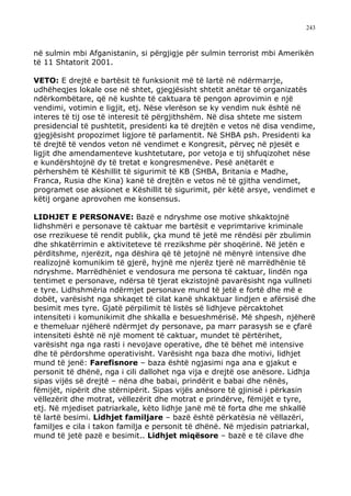 243



në sulmin mbi Afganistanin, si përgjigje për sulmin terrorist mbi Amerikën
të 11 Shtatorit 2001.

VETO: E drejtë e bartësit të funksionit më të lartë në ndërmarrje,
udhëheqjes lokale ose në shtet, gjegjësisht shtetit anëtar të organizatës
ndërkombëtare, që në kushte të caktuara të pengon aprovimin e një
vendimi, votimin e ligjit, etj. Nëse vlerëson se ky vendim nuk është në
interes të tij ose të interesit të përgjithshëm. Në disa shtete me sistem
presidencial të pushtetit, presidenti ka të drejtën e vetos në disa vendime,
gjegjësisht propozimet ligjore të parlamentit. Në SHBA psh. Presidenti ka
të drejtë të vendos veton në vendimet e Kongresit, përveç në pjesët e
ligjit dhe amendamenteve kushtetutare, por vetoja e tij shfuqizohet nëse
e kundërshtojnë dy të tretat e kongresmenëve. Pesë anëtarët e
përhershëm të Këshillit të sigurimit të KB (SHBA, Britania e Madhe,
Franca, Rusia dhe Kina) kanë të drejtën e vetos në të gjitha vendimet,
programet ose aksionet e Këshillit të sigurimit, për këtë arsye, vendimet e
këtij organe aprovohen me konsensus.

LIDHJET E PERSONAVE: Bazë e ndryshme ose motive shkaktojnë
lidhshmëri e personave të caktuar me bartësit e veprimtarive kriminale
ose rrezikuese të rendit publik, çka mund të jetë me rëndësi për zbulimin
dhe shkatërrimin e aktiviteteve të rrezikshme për shoqërinë. Në jetën e
përditshme, njerëzit, nga dëshira që të jetojnë në mënyrë intensive dhe
realizojnë komunikim të gjerë, hyjnë me njerëz tjerë në marrëdhënie të
ndryshme. Marrëdhëniet e vendosura me persona të caktuar, lindën nga
tentimet e personave, ndërsa të tjerat ekzistojnë pavarësisht nga vullneti
e tyre. Lidhshmëria ndërmjet personave mund të jetë e fortë dhe më e
dobët, varësisht nga shkaqet të cilat kanë shkaktuar lindjen e afërsisë dhe
besimit mes tyre. Gjatë përpilimit të listës së lidhjeve përcaktohet
intensiteti i komunikimit dhe shkalla e besueshmërisë. Më shpesh, njëherë
e themeluar njëherë ndërmjet dy personave, pa marr parasysh se e çfarë
intensiteti është në një moment të caktuar, mundet të përtërihet,
varësisht nga nga rasti i nevojave operative, dhe të bëhet më intensive
dhe të përdorshme operativisht. Varësisht nga baza dhe motivi, lidhjet
mund të jenë: Farefisnore – baza është ngjasimi nga ana e gjakut e
personit të dhënë, nga i cili dallohet nga vija e drejtë ose anësore. Lidhja
sipas vijës së drejtë – nëna dhe babai, prindërit e babai dhe nënës,
fëmijët, nipërit dhe stërnipërit. Sipas vijës anësore të gjinisë i përkasin
vëllezërit dhe motrat, vëllezërit dhe motrat e prindërve, fëmijët e tyre,
etj. Në mjediset patriarkale, këto lidhje janë më të forta dhe me shkallë
të lartë besimi. Lidhjet familjare – bazë është përkatësia në vëllazëri,
familjes e cila i takon familja e personit të dhënë. Në mjedisin patriarkal,
mund të jetë pazë e besimit.. Lidhjet miqësore – bazë e të cilave dhe
 