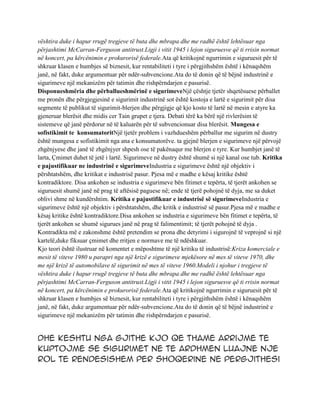 vështira duke i hapur rrugë tregjeve të buta dhe mbrapa dhe me radhë është lehtësuar nga
përjashtimi McCarran-Ferguson antitrust.Ligji i vitit 1945 i lejon siguruesve që ti rrisin normat
në koncert, pa kërcënimin e prokurorisë federale.Ata që kritikojnë ngurrimin e siguruesit për të
shkruar klasen e humbjes së biznesit, kur rentabiliteti i tyre i përgjithshëm është i kënaqshëm
janë, në fakt, duke argumentuar për ndër-subvencione.Ata do të donin që të bëjnë industrinë e
sigurimeve një mekanizëm për tatimin dhe rishpërndarjen e pasurisë.
Disponueshmëria dhe përballueshmërinë e sigurimeveNjë çështje tjetër shqetësuese përballet
me pronën dhe përgjegjesinë e sigurimit industrinë sot është kostoja e lartë e sigurimit për disa
segmente të publikut të sigurimit-blerjen dhe përgjigje që kjo kosto të lartë në mesin e atyre ka
gjeneruar blerësit dhe midis cer Tain grupet e tjera. Debati tërë ka bërë një rivlerësim të
sistemeve që janë përdorur në të kaluarën për të subvencionuar disa blerësit. Mungesa e
sofistikimit te konsumatoritNjë tjetër problem i vazhdueshëm përballur me sigurim në dustry
është mungesa e sofistikimit nga ana e konsumatorëve. ta gjejnë blerjen e sigurimeve një përvojë
zhgënjyese dhe janë të zhgënjyer shpesh ose të pakënaqur me blerjen e tyre. Kur humbjet janë të
larta, Çmimet duhet të jetë i lartë. Sigurimeve në dustry është shumë si një kanal ose tub. Kritika
e pajustifikuar ne industrinë e sigurimeveIndustria e sigurimeve është një objektiv i
përshtatshëm, dhe kritikat e industrisë pasur. Pjesa më e madhe e kësaj kritike është
kontradiktore. Disa ankohen se industria e sigurimeve bën fitimet e tepërta, të tjerët ankohen se
siguruesit shumë janë në prag të aftësisë paguese në; ende të tjerë pohojnë të dyja, me sa duket
oblivi shme në kundërshtim. Kritika e pajustifikuar e industrisë së sigurimeveIndustria e
sigurimeve është një objektiv i përshtatshëm, dhe kritik e industrisë së pasur.Pjesa më e madhe e
kësaj kritike është kontradiktore.Disa ankohen se industria e sigurimeve bën fitimet e tepërta, të
tjerët ankohen se shumë sigurues janë në prag të falimentimit; të tjerët pohojnë të dyja .
Kontradikta më e zakonshme është pretendim se prona dhe detyrimi i sigurojnë të veprojnë si një
kartelë,duke fiksuar çmimet dhe rritjen e normave me të ndëshkuar.
Kjo teori është ilustruar në komentet e mëposhtme të një kritiku të industrisë:Kriza komerciale e
mesit të viteve 1980 u parapri nga një krizë e sigurimeve mjekësore në mes të viteve 1970, dhe
me një krizë të automobilave të sigurimit në mes të viteve 1960.Modeli i njohur i tregjeve të
vështira duke i hapur rrugë tregjeve të buta dhe mbrapa dhe me radhë është lehtësuar nga
përjashtimi McCarran-Ferguson antitrust.Ligji i vitit 1945 i lejon siguruesve që ti rrisin normat
në koncert, pa kërcënimin e prokurorisë federale.Ata që kritikojnë ngurrimin e siguruesit për të
shkruar klasen e humbjes së biznesit, kur rentabiliteti i tyre i përgjithshëm është i kënaqshëm
janë, në fakt, duke argumentuar për ndër-subvencione.Ata do të donin që të bëjnë industrinë e
sigurimeve një mekanizëm për tatimin dhe rishpërndarjen e pasurisë.


Dhe keshtu nga gjithe kjo qe thame arrijme te
kuptojme se sigurimet ne te ardhmen luajne nje
rol te rendesishem per shoqerine ne pergjithesi
 