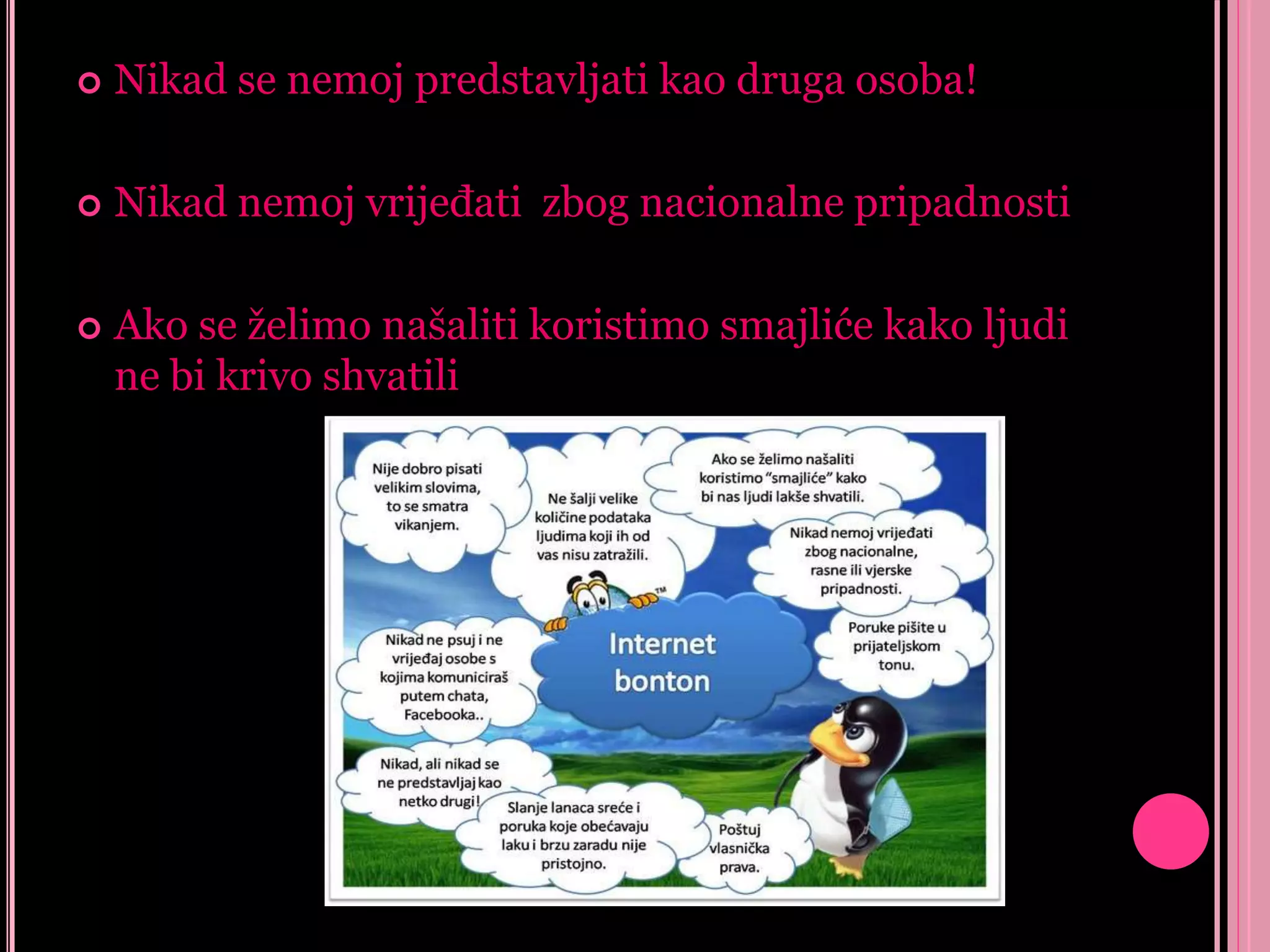

Nikad se nemoj predstavljati kao druga osoba!



Nikad nemoj vrijeđati zbog nacionalne pripadnosti



Ako se želimo našaliti koristimo smajliće kako ljudi
ne bi krivo shvatili

 