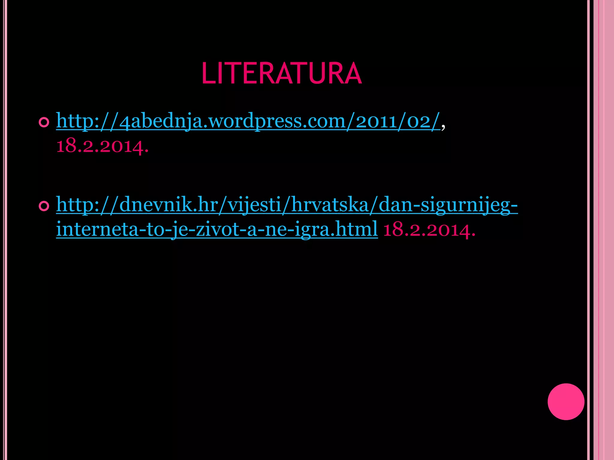 LITERATURA


http://4abednja.wordpress.com/2011/02/,
18.2.2014.



http://dnevnik.hr/vijesti/hrvatska/dan-sigurnijeginterneta-to-je-zivot-a-ne-igra.html 18.2.2014.

 
