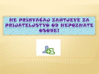 NE PRIHVAĆAJ ZAHTJEVE ZA
PRIJATELJSTVO OD NEPOZNATE
OSOBE!

 