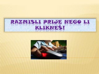 RAZMISLI PRIJE NEGO LI
KLIKNEŠ!

 
