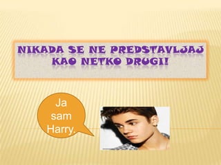 NIKADA SE NE PREDSTAVLJAJ
KAO NETKO DRUGI!

Ja
sam
Harry.

 