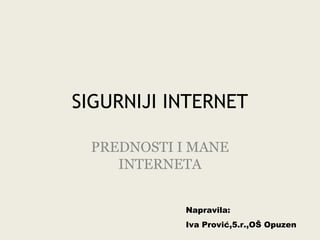 SIGURNIJI INTERNET
PREDNOSTI I MANE
INTERNETA
Napravila:
Iva Prović,5.r.,OŠ Opuzen

 