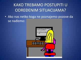 KAKO TREBAMO POSTUPITI U
ODREĐENIM SITUACIJAMA?
• Ako nas netko koga ne poznajemo pozove da
se nađemo:

 