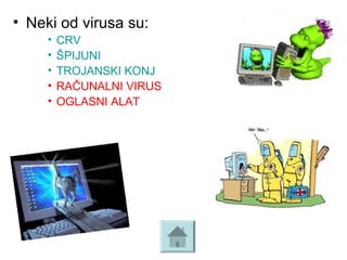 • Neki od virusa su:
• CRV 
• ŠPIJUNI
• TROJANSKI KONJ
• RAČUNALNI VIRUS
• OGLASNI ALAT 
   
 