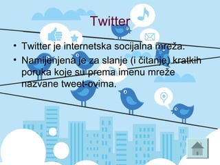 Twitter
• Twitter je internetska socijalna mreža.
• Namijenjena je za slanje (i čitanje) kratkih
poruka koje su prema imenu mreže
nazvane tweet-ovima.
 