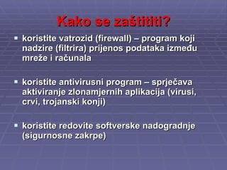 Kako se zaštititi? koristite vatrozid (firewall) – program koji nadzire (filtrira) prijenos podataka između mreže i računala koristite antivirusni program – sprječava aktiviranje zlonamjernih aplikacija (virusi, crvi, trojanski konji) koristite redovite softverske nadogradnje (sigurnosne zakrpe) 