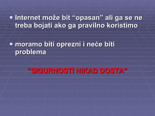 Internet može bit “opasan” ali ga se ne treba bojati ako ga pravilno koristimo  moramo biti oprezni i neće biti problema “ SIGURNOSTI NIKAD DOSTA” 