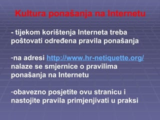 Kultura ponašanja na Internetu  - tijekom korištenja Interneta treba poštovati određena pravila ponašanja na adresi  http://www.hr-netiquette.org/  nalaze se smjernice o pravilima ponašanja na Internetu obavezno posjetite ovu stranicu i nastojite pravila primjenjivati u praksi 