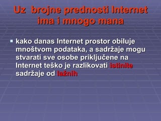 Uz  brojne prednosti Internet ima i mnogo mana kako danas Internet prostor obiluje mnoštvom podataka, a sadržaje mogu stvarati sve osobe priključene na Internet teško je razlikovati  istinite  sadržaje od  lažnih 