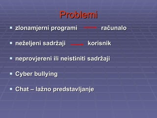 Problemi zlonamjerni programi  računalo neželjeni sadržaji  korisnik  neprovjereni ili neistiniti sadržaji Cyber bullying Chat – lažno predstavljanje 
