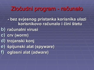 Zloćudni program - računalo - bez svjesnog pristanka korisnika ulazi korisnikovo računalo i čini štetu računalni virusi crv (worm) trojanski konj špijunski alat (spyware) oglasni alat (adware) 