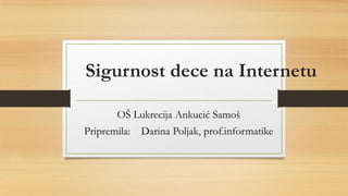 Sigurnost dece na Internetu
OŠ Lukrecija Ankucić Samoš
Pripremila: Darina Poljak, prof.informatike
 