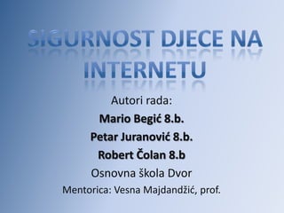 Autori rada:
       Mario Begić 8.b.
      Petar Juranović 8.b.
       Robert Čolan 8.b
      Osnovna škola Dvor
Mentorica: Vesna Majdandžid, prof.
 