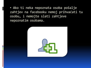 • Ako ti neka nepoznata osoba pošalje
zahtjev na facebooku nemoj prihvaćati tu
osobu, i nemojte slati zahtjeve
nepoznatim osobama.
 