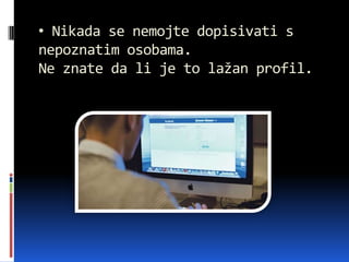 • Nikada se nemojte dopisivati s
nepoznatim osobama.
Ne znate da li je to lažan profil.
 