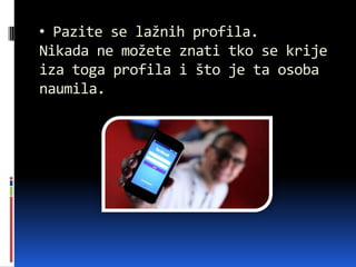 • Pazite se lažnih profila.
Nikada ne možete znati tko se krije
iza toga profila i što je ta osoba
naumila.
 