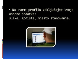 • Na svome profilu zaključajte svoje
osobne podatke:
slike, godište, mjesto stanovanja.
 