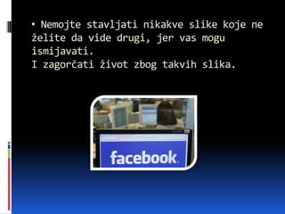 • Nemojte stavljati nikakve slike koje ne
želite da vide drugi, jer vas mogu
ismijavati.
I zagorčati život zbog takvih slika.
 