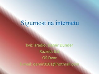 Sigurnost na internetu


   Kviz izradio: Damir Dunđer
            Razred: 8.b
             OŠ Dvor
E-mail: damir0101@hotmail.com
 