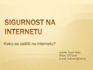 Sigurnost na internetu Kako se zaštiti na internetu? Izradio: Đuro Tadić Škola: OŠ Dvor e-mail: linkman@net.hr 