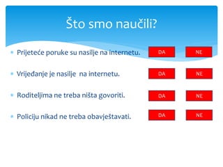  Prijeteće poruke su nasilje na internetu.
 Vrijeđanje je nasilje na internetu.
 Roditeljima ne treba ništa govoriti.
 Policiju nikad ne treba obavještavati.
Što smo naučili?
DA NE
NEDA
DA NE
NEDA
 