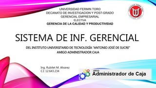 SISTEMA DE INF. GERENCIAL
DEL INSTITUTO UNIVERSITARIO DE TECNOLOGÍA “ANTONIO JOSÉ DE SUCRE”
AMIGO ADMINISTRADOR CAJA
UNIVERSIDAD FERMIN TORO
DECANATO DE INVESTIGACION Y POST-GRADO
GERENCIAL EMPRESARIAL
ELECTIVA
GERENCIA DE LA CALIDAD Y PRODUCTIVIDAD
Ing. Rubilet M. Alvarez
C.I: 12.643.234
 