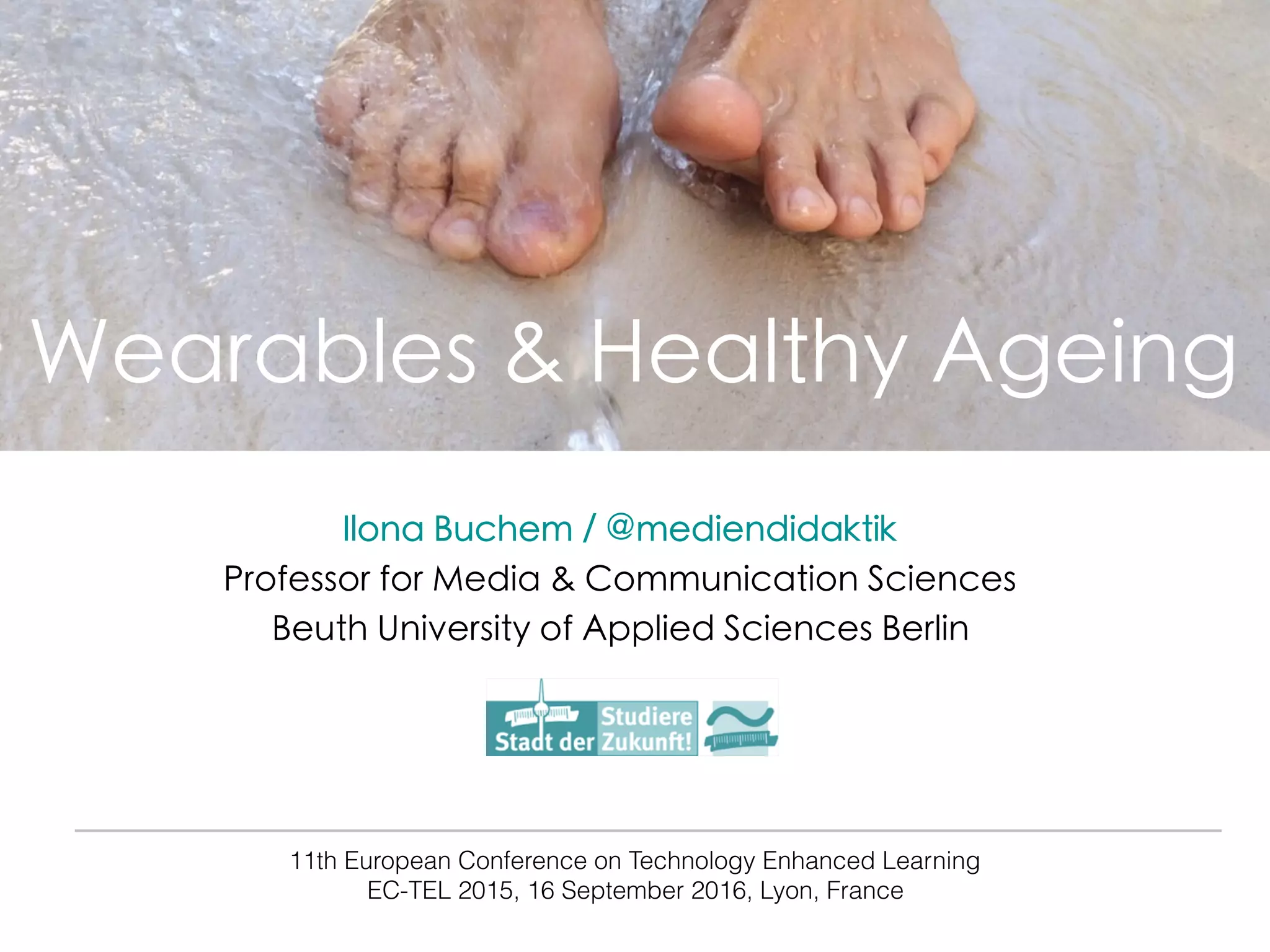 Wearables & Healthy Ageing
11th European Conference on Technology Enhanced Learning
EC-TEL 2015, 16 September 2016, Lyon, France
Ilona Buchem / @mediendidaktik
Professor for Media & Communication Sciences
Beuth University of Applied Sciences Berlin
 