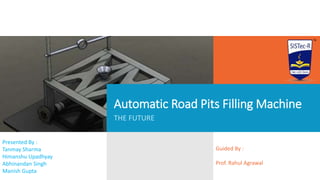 Automatic Road Pits Filling Machine
Guided By :
Prof. Rahul Agrawal
Presented By :
Tanmay Sharma
Himanshu Upadhyay
Abhinandan Singh
Manish Gupta
THE FUTURE
 