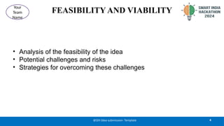 FEASIBILITY AND VIABILITY
• Analysis of the feasibility of the idea
• Potential challenges and risks
• Strategies for overcoming these challenges
4
@SIH Idea submission- Template
Your
Team
Name
 