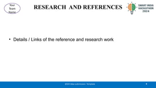 RESEARCH AND REFERENCES
• Details / Links of the reference and research work
6
@SIH Idea submission- Template
Your
Team
Name
 