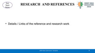 RESEARCH AND REFERENCES
• Details / Links of the reference and research work
6
@SIH Idea submission- Template
Your
Team
Name
 